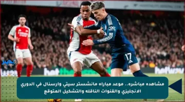مشاهدة مباشرة.. موعد مباراة مانشستر سيتي وأرسنال في الدوري الإنجليزي والقنوات الناقلة والتشكيل المتوقع